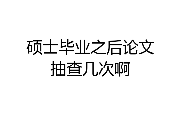 硕士毕业之后论文抽查几次啊
