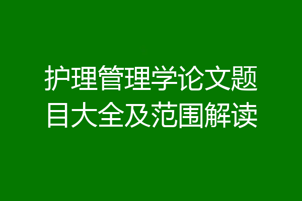 护理管理学论文题目大全及范围解读