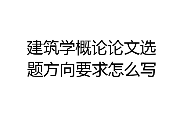 建筑学概论论文选题方向要求怎么写