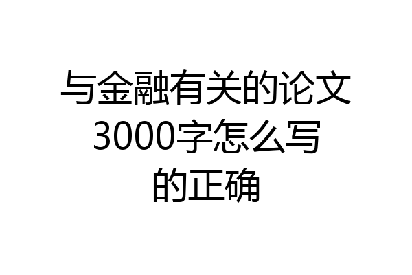 与金融有关的论文3000字怎么写的正确