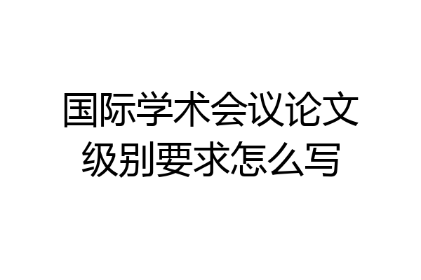 国际学术会议论文级别要求怎么写