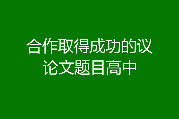 合作取得成功的议论文题目高中
