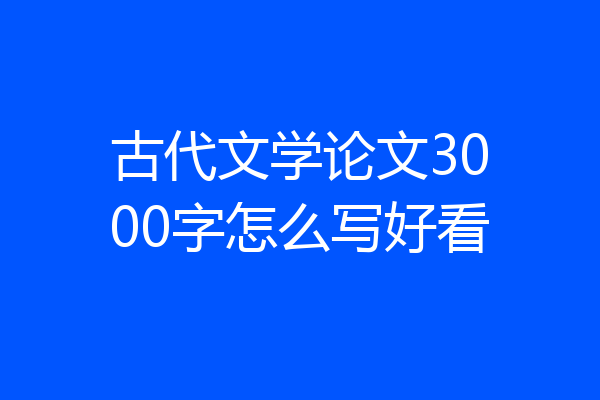 古代文学论文3000字怎么写好看
