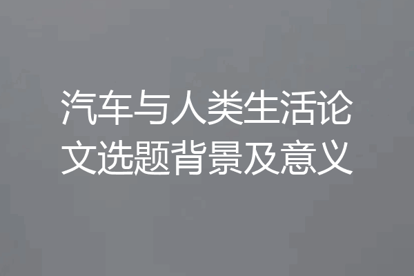 汽车与人类生活论文选题背景及意义