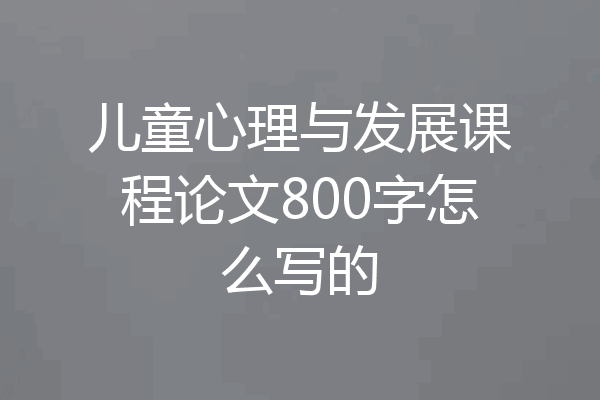 儿童心理与发展课程论文800字怎么写的