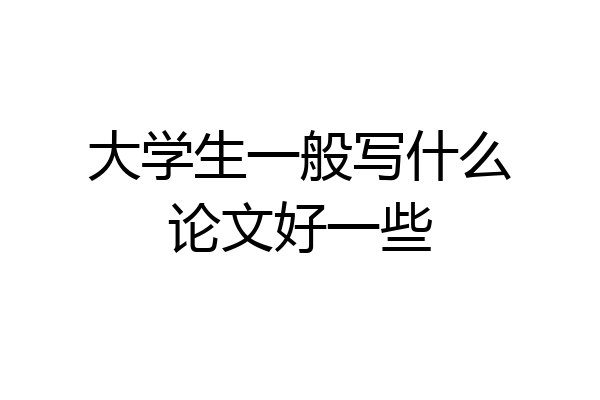 大学生一般写什么论文好一些