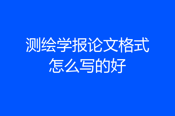 测绘学报论文格式怎么写的好