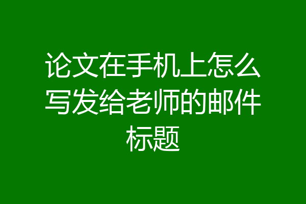 论文在手机上怎么写发给老师的邮件标题