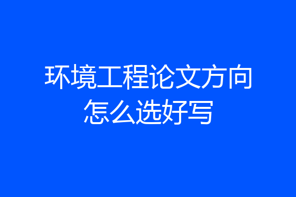 环境工程论文方向怎么选好写