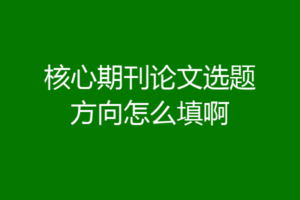 核心期刊论文选题方向怎么填啊