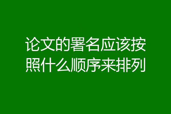 论文的署名应该按照什么顺序来排列