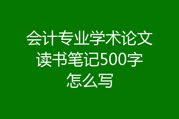 会计专业学术论文读书笔记500字怎么写
