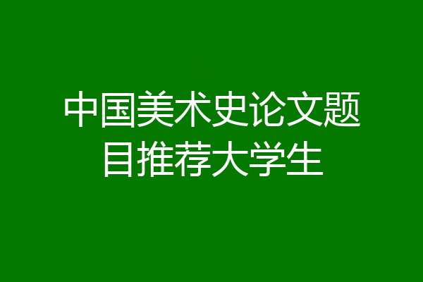 中国美术史论文题目推荐大学生