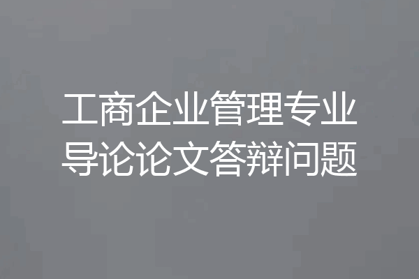 工商企业管理专业导论论文答辩问题