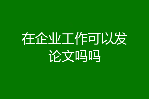 在企业工作可以发论文吗吗