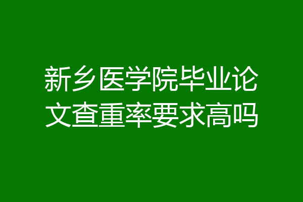 新乡医学院毕业论文查重率要求高吗