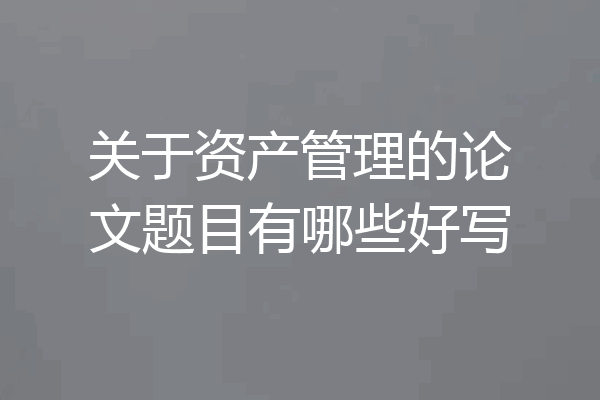 关于资产管理的论文题目有哪些好写