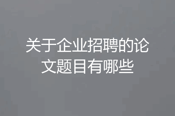 关于企业招聘的论文题目有哪些