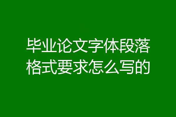 毕业论文字体段落格式要求怎么写的