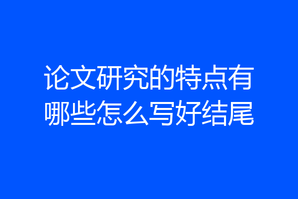 论文研究的特点有哪些怎么写好结尾
