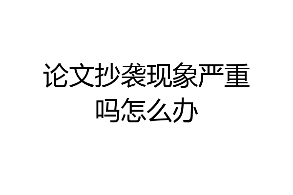 论文抄袭现象严重吗怎么办