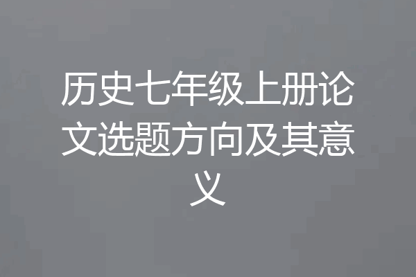 历史七年级上册论文选题方向及其意义