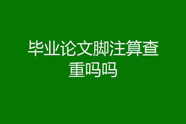 毕业论文脚注算查重吗吗