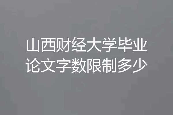 山西财经大学毕业论文字数限制多少
