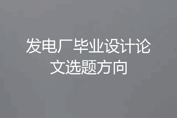 发电厂毕业设计论文选题方向