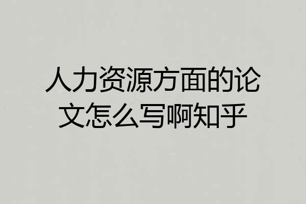 人力资源方面的论文怎么写啊知乎