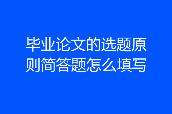 毕业论文的选题原则简答题怎么填写