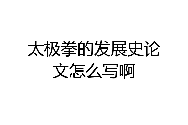 太极拳的发展史论文怎么写啊