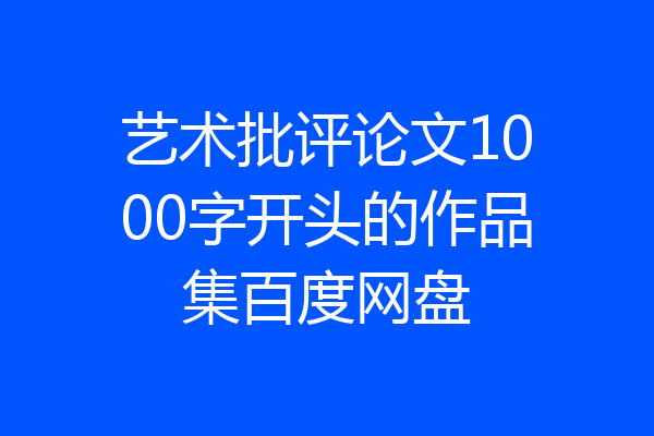 艺术批评论文1000字开头的作品集百度网盘