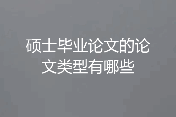 硕士毕业论文的论文类型有哪些