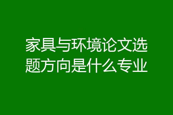 家具与环境论文选题方向是什么专业