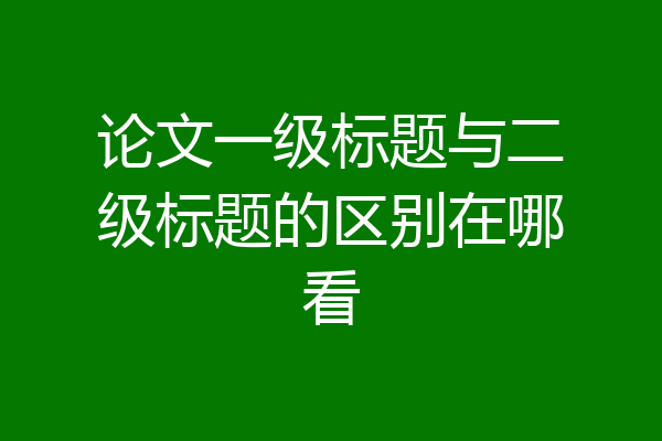 论文一级标题与二级标题的区别在哪看