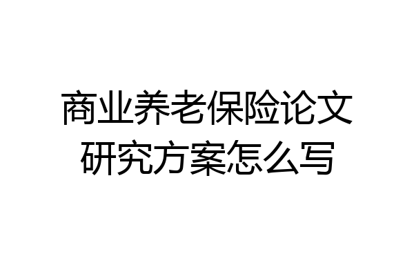 商业养老保险论文研究方案怎么写