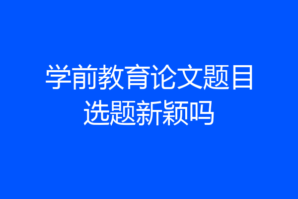 学前教育论文题目选题新颖吗