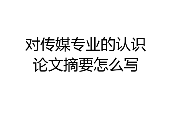 对传媒专业的认识论文摘要怎么写