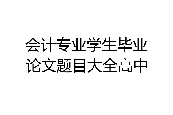 会计专业学生毕业论文题目大全高中