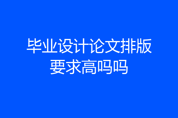毕业设计论文排版要求高吗吗