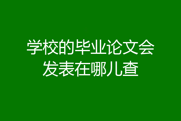 学校的毕业论文会发表在哪儿查
