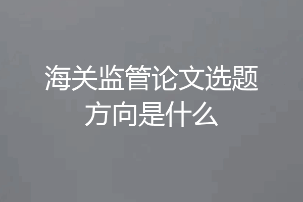 海关监管论文选题方向是什么