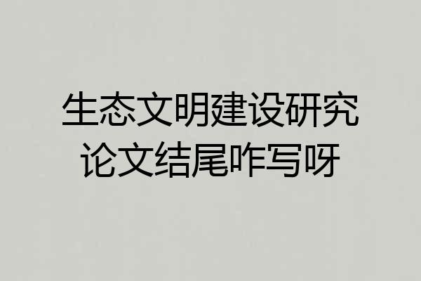 生态文明建设研究论文结尾咋写呀