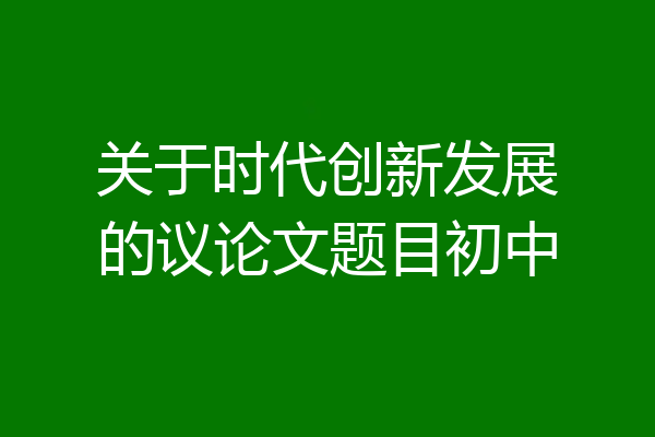 关于时代创新发展的议论文题目初中