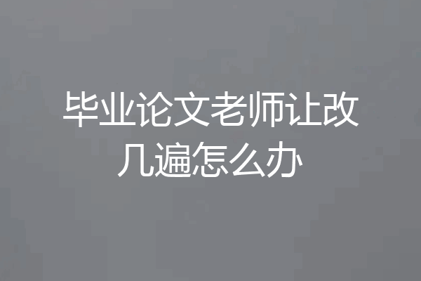 毕业论文老师让改几遍怎么办