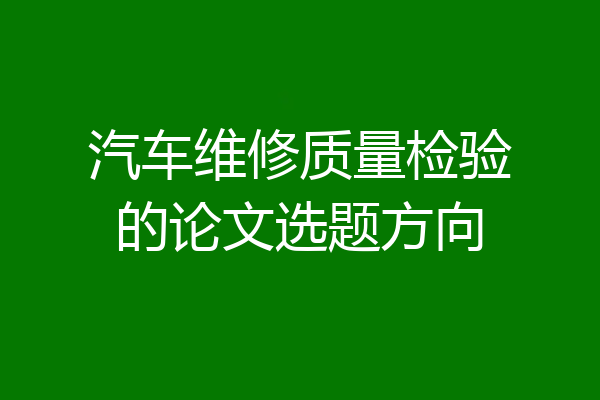 汽车维修质量检验的论文选题方向