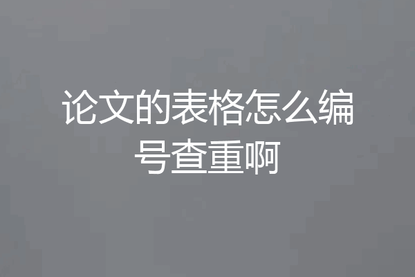 论文的表格怎么编号查重啊