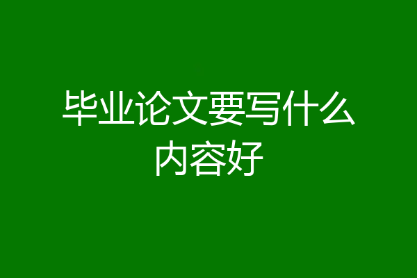 毕业论文要写什么内容好