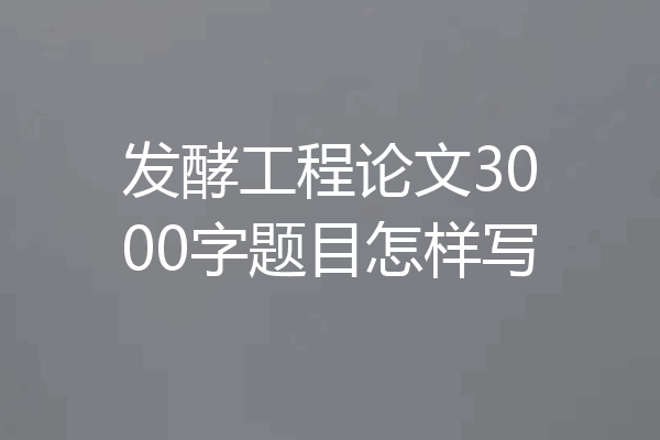 发酵工程论文3000字题目怎样写
